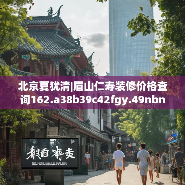 北京夏犹清|眉山仁寿装修价格查询162.a38b39c42fgy.49nbn