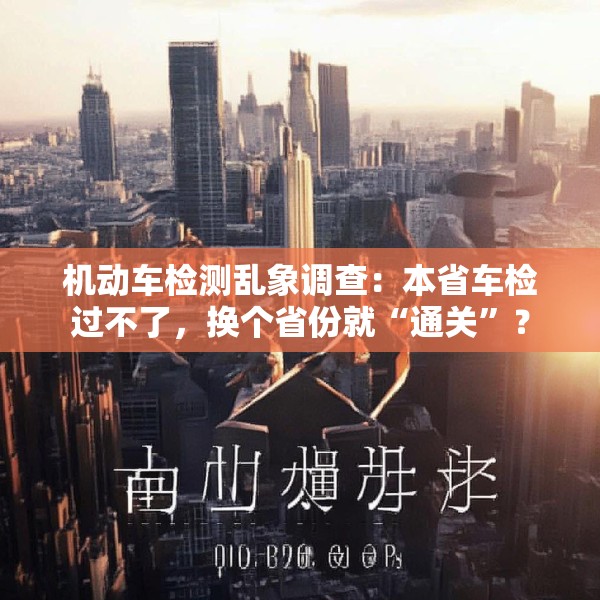 机动车检测乱象调查：本省车检过不了，换个省份就“通关”？