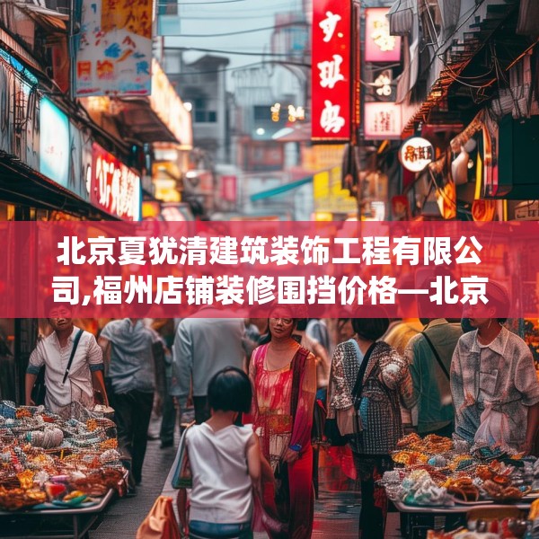 北京夏犹清建筑装饰工程有限公司,福州店铺装修围挡价格—北京夏犹清建筑装饰工程有限公司190.a66b67c70fgy.77sdA