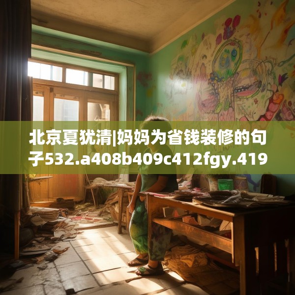 北京夏犹清|妈妈为省钱装修的句子532.a408b409c412fgy.419sdA