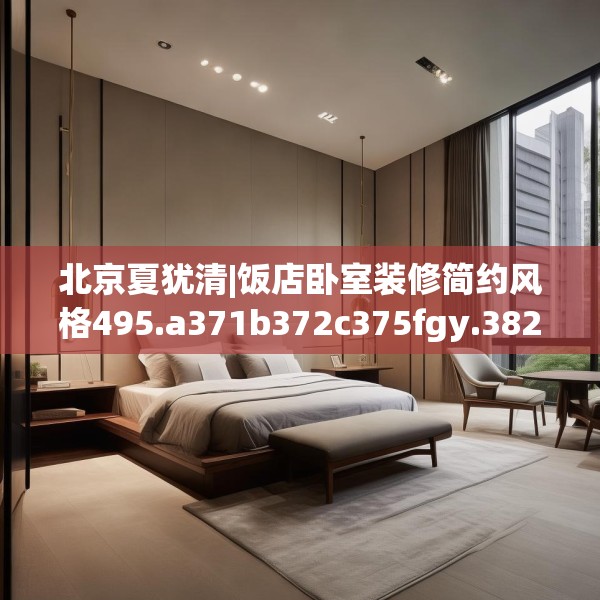 北京夏犹清|饭店卧室装修简约风格495.a371b372c375fgy.382fghfd