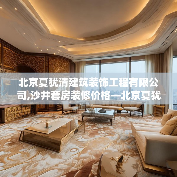北京夏犹清建筑装饰工程有限公司,沙井套房装修价格—北京夏犹清建筑装饰工程有限公司606.a482b483c486fgy.493lkjl
