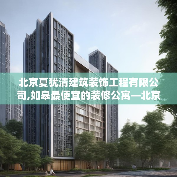 北京夏犹清建筑装饰工程有限公司,如皋最便宜的装修公寓—北京夏犹清建筑装饰工程有限公司548.a424b425c428fgy.435wew