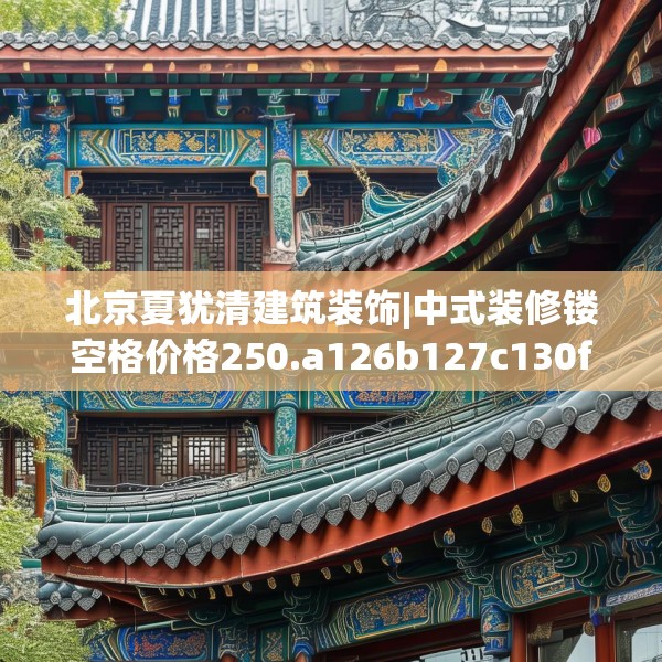 北京夏犹清建筑装饰|中式装修镂空格价格250.a126b127c130fgy.137dewqe