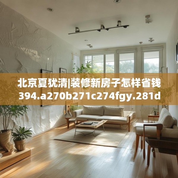 北京夏犹清|装修新房子怎样省钱394.a270b271c274fgy.281dewqe