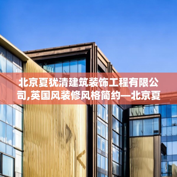 北京夏犹清建筑装饰工程有限公司,英国风装修风格简约—北京夏犹清建筑装饰工程有限公司406.a282b283c286fgy.293sdA