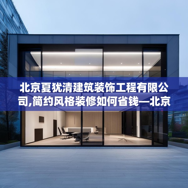 北京夏犹清建筑装饰工程有限公司,简约风格装修如何省钱—北京夏犹清建筑装饰工程有限公司301.a177b178c181fgy.188poiy