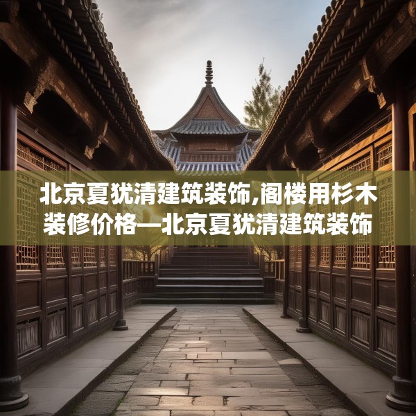 北京夏犹清建筑装饰,阁楼用杉木装修价格—北京夏犹清建筑装饰556.a432b433c436fgy.443dewqe