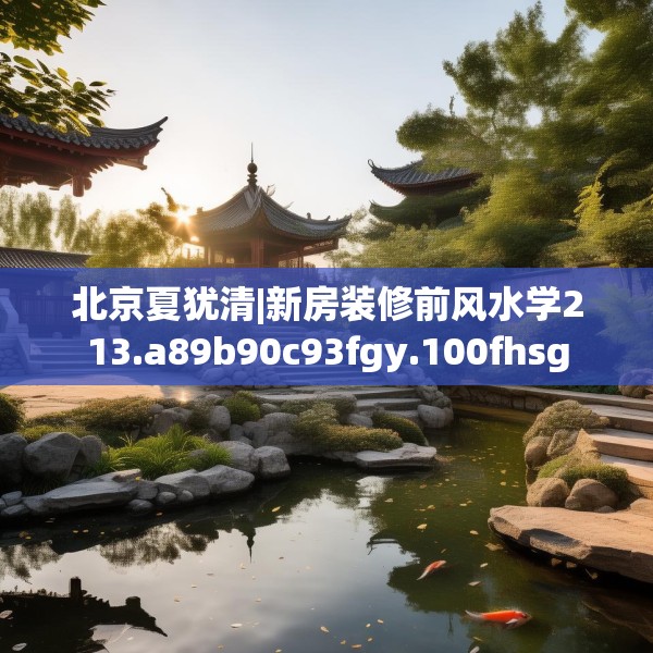 北京夏犹清|新房装修前风水学213.a89b90c93fgy.100fhsg