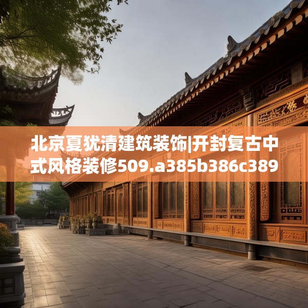 北京夏犹清建筑装饰|开封复古中式风格装修509.a385b386c389fgy.396fds