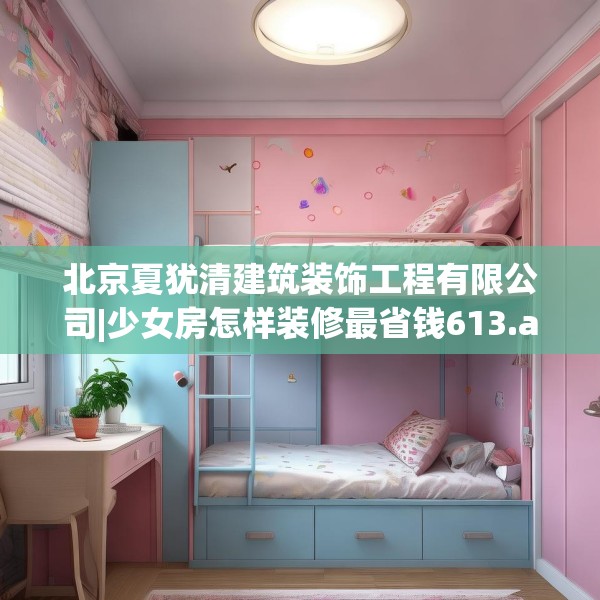 北京夏犹清建筑装饰工程有限公司|少女房怎样装修最省钱613.a489b490c493fgy.500jhhj