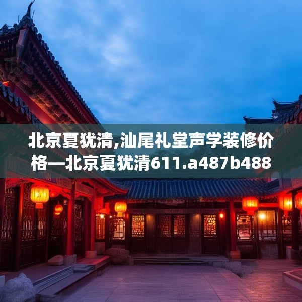 北京夏犹清,汕尾礼堂声学装修价格—北京夏犹清611.a487b488c491fgy.498bnbn