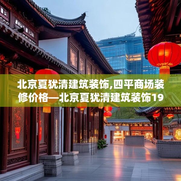 北京夏犹清建筑装饰,四平商场装修价格—北京夏犹清建筑装饰196.a72b73c76fgy.83dewqe