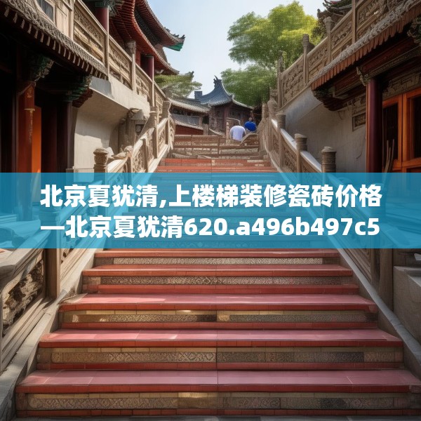 北京夏犹清,上楼梯装修瓷砖价格—北京夏犹清620.a496b497c500fgy.507wew
