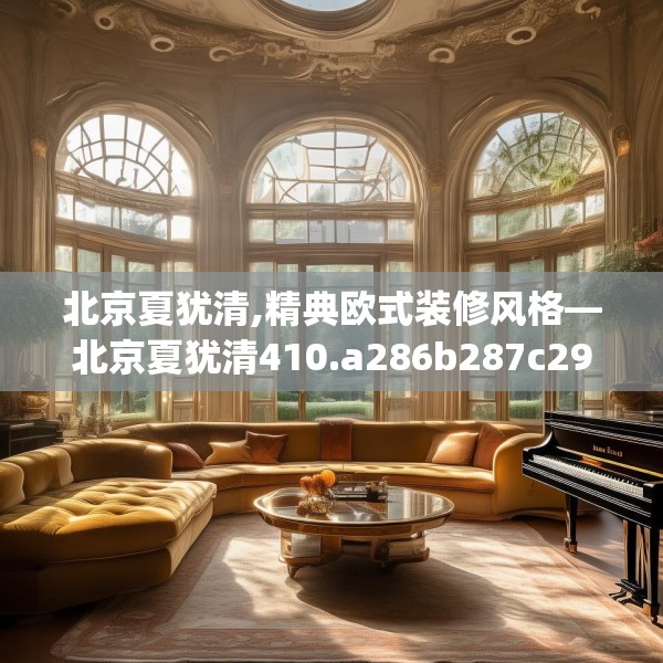 北京夏犹清,精典欧式装修风格—北京夏犹清410.a286b287c290fgy.297xczxv