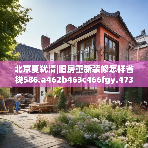北京夏犹清|旧房重新装修怎样省钱586.a462b463c466fgy.473sdA