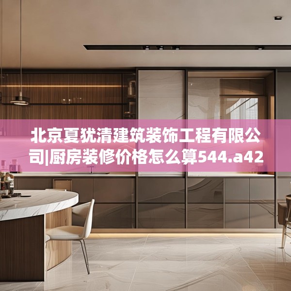 北京夏犹清建筑装饰工程有限公司|厨房装修价格怎么算544.a420b421c424fgy.431htyj