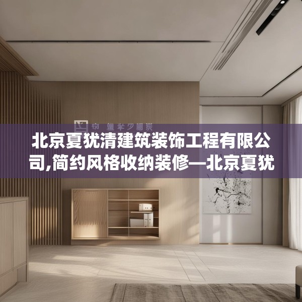 北京夏犹清建筑装饰工程有限公司,简约风格收纳装修—北京夏犹清建筑装饰工程有限公司612.a488b489c492fgy.499nbn