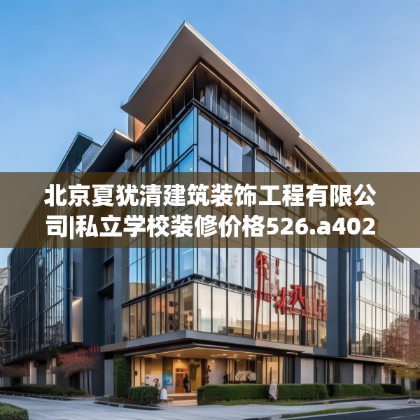 北京夏犹清建筑装饰工程有限公司|私立学校装修价格526.a402b403c406fgy.413htyj