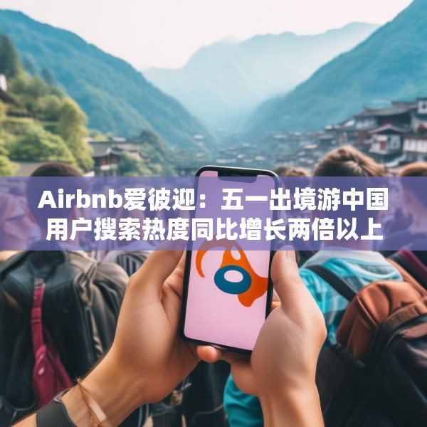 Airbnb爱彼迎：五一出境游中国用户搜索热度同比增长两倍以上