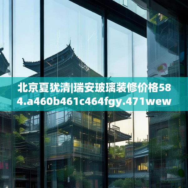 北京夏犹清|瑞安玻璃装修价格584.a460b461c464fgy.471wew