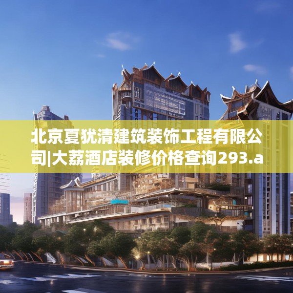 北京夏犹清建筑装饰工程有限公司|大荔酒店装修价格查询293.a169b170c173fgy.180fds
