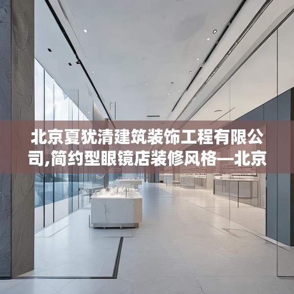 北京夏犹清建筑装饰工程有限公司,简约型眼镜店装修风格—北京夏犹清建筑装饰工程有限公司588.a464b465c468fgy.475lkjl