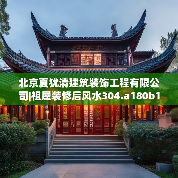北京夏犹清建筑装饰工程有限公司|祖屋装修后风水304.a180b181c184fgy.191dewqe