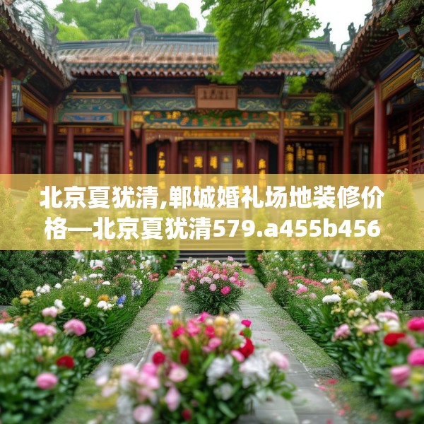 北京夏犹清,郸城婚礼场地装修价格—北京夏犹清579.a455b456c459fgy.466uyk