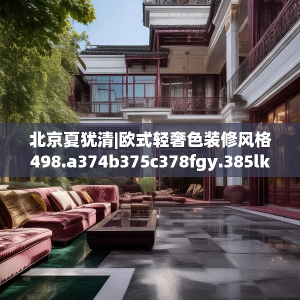 北京夏犹清|欧式轻奢色装修风格498.a374b375c378fgy.385lkjl