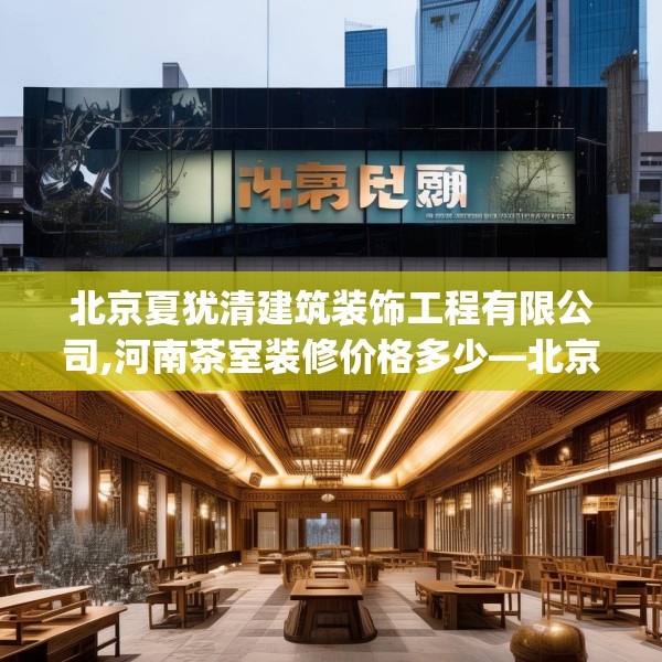 北京夏犹清建筑装饰工程有限公司,河南茶室装修价格多少—北京夏犹清建筑装饰工程有限公司545.a421b422c425fgy.432fds