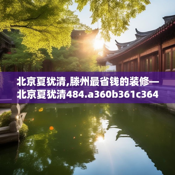 北京夏犹清,滕州最省钱的装修—北京夏犹清484.a360b361c364fgy.371dewqe