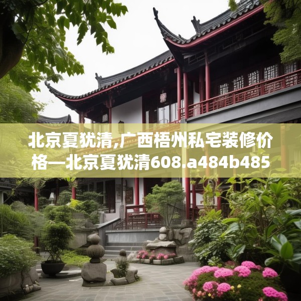 北京夏犹清,广西梧州私宅装修价格—北京夏犹清608.a484b485c488fgy.495xczxv