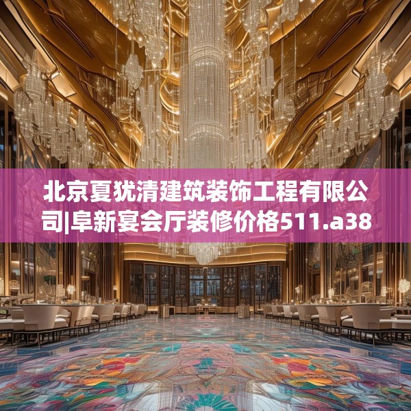 北京夏犹清建筑装饰工程有限公司|阜新宴会厅装修价格511.a387b388c391fgy.398fdsfds