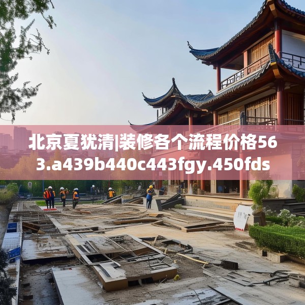 北京夏犹清|装修各个流程价格563.a439b440c443fgy.450fds
