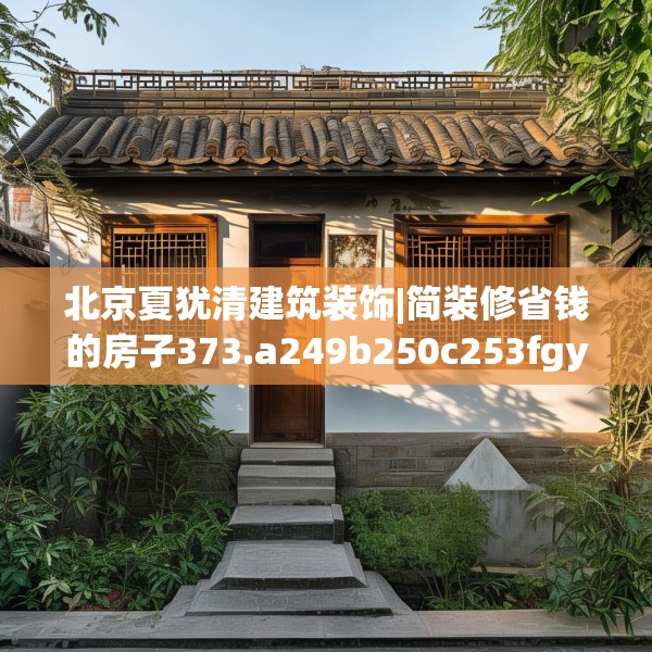 北京夏犹清建筑装饰|简装修省钱的房子373.a249b250c253fgy.260poiy