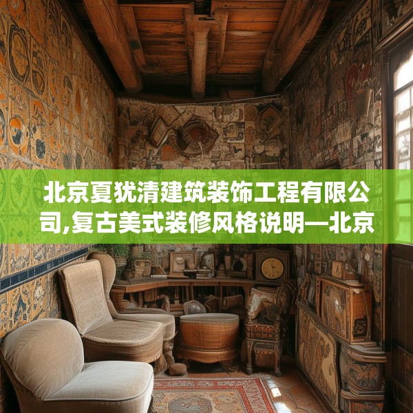 北京夏犹清建筑装饰工程有限公司,复古美式装修风格说明—北京夏犹清建筑装饰工程有限公司539.a415b416c419fgy.426bnbn