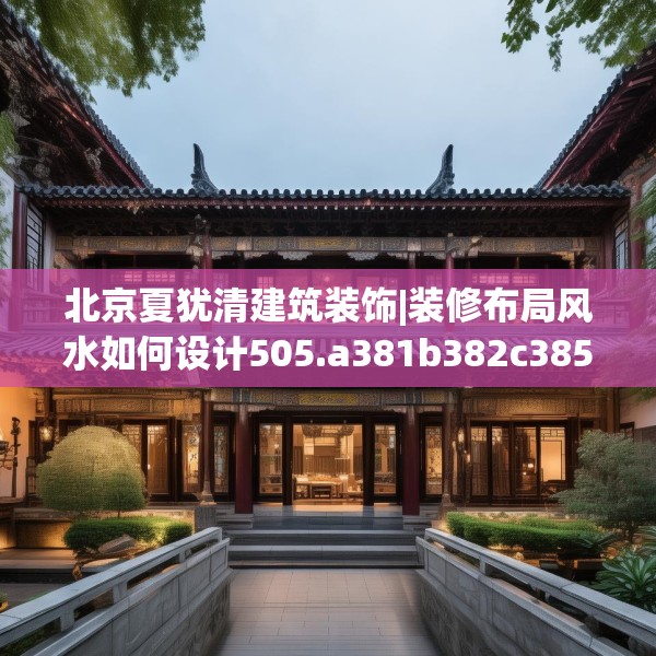 北京夏犹清建筑装饰|装修布局风水如何设计505.a381b382c385fgy.392jhhj