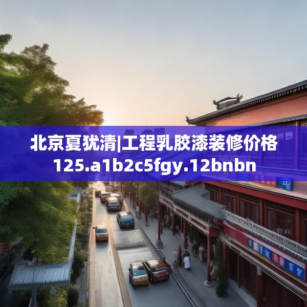 北京夏犹清|工程乳胶漆装修价格125.a1b2c5fgy.12bnbn