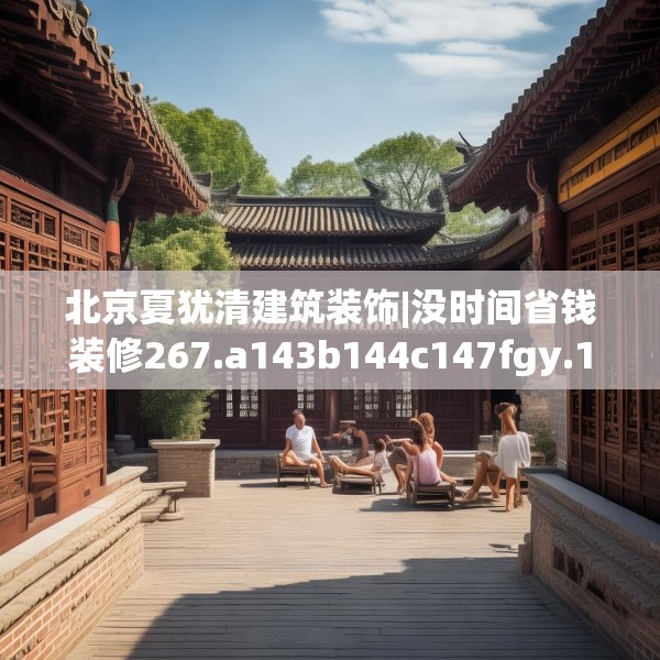 北京夏犹清建筑装饰|没时间省钱装修267.a143b144c147fgy.154fhsg