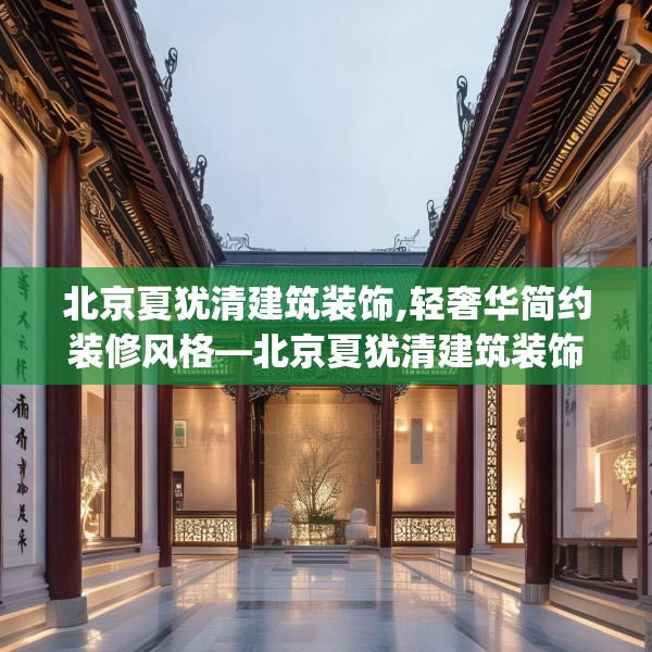 北京夏犹清建筑装饰,轻奢华简约装修风格—北京夏犹清建筑装饰299.a175b176c179fgy.186cvcx