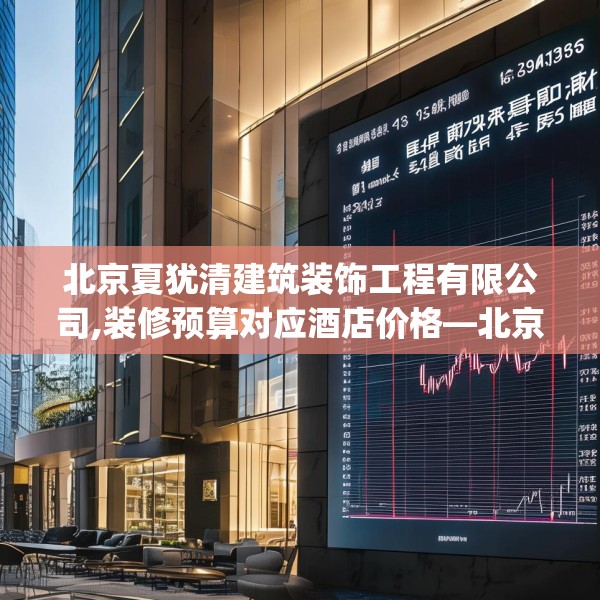 北京夏犹清建筑装饰工程有限公司,装修预算对应酒店价格—北京夏犹清建筑装饰工程有限公司367.a243b244c247fgy.254fdsfds
