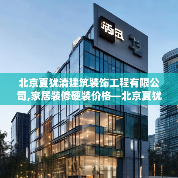 北京夏犹清建筑装饰工程有限公司,家居装修硬装价格—北京夏犹清建筑装饰工程有限公司520.a396b397c400fgy.407dewqe