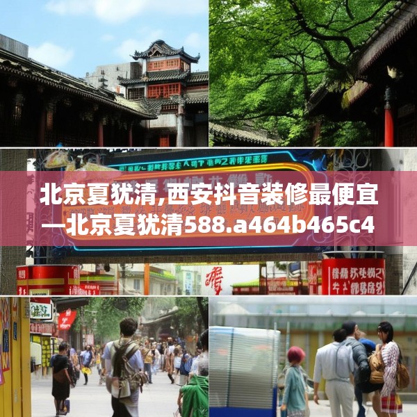 北京夏犹清,西安抖音装修最便宜—北京夏犹清588.a464b465c468fgy.475lkjl