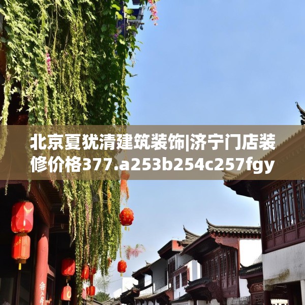 北京夏犹清建筑装饰|济宁门店装修价格377.a253b254c257fgy.264bnbn
