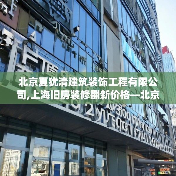 北京夏犹清建筑装饰工程有限公司,上海旧房装修翻新价格—北京夏犹清建筑装饰工程有限公司327.a203b204c207fgy.214uyk