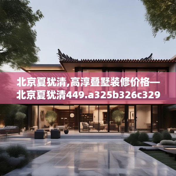 北京夏犹清,高淳叠墅装修价格—北京夏犹清449.a325b326c329fgy.336bnbn
