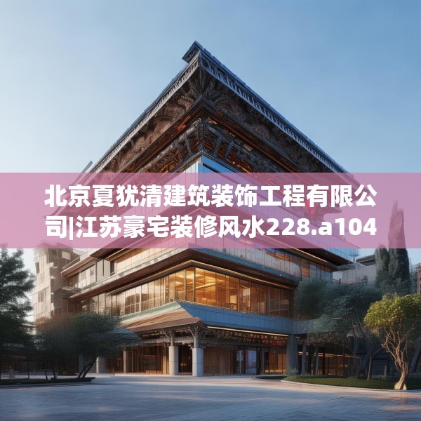 北京夏犹清建筑装饰工程有限公司|江苏豪宅装修风水228.a104b105c108fgy.115lkjl
