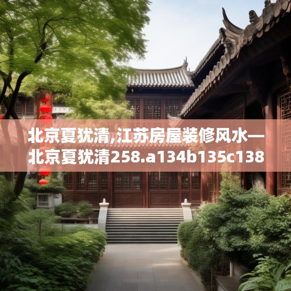北京夏犹清,江苏房屋装修风水—北京夏犹清258.a134b135c138fgy.145dsfds