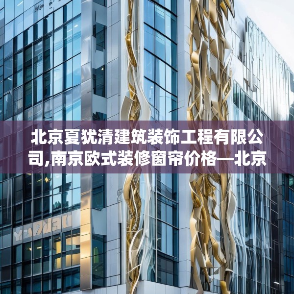 北京夏犹清建筑装饰工程有限公司,南京欧式装修窗帘价格—北京夏犹清建筑装饰工程有限公司466.a342b343c346fgy.353dewqe